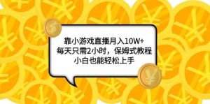 靠小游戏直播月入10W+,每天只需2小时,保姆式教程,小白也能轻松上手-星河网创