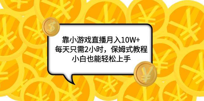 靠小游戏直播月入10W+,每天只需2小时,保姆式教程,小白也能轻松上手-星河网创