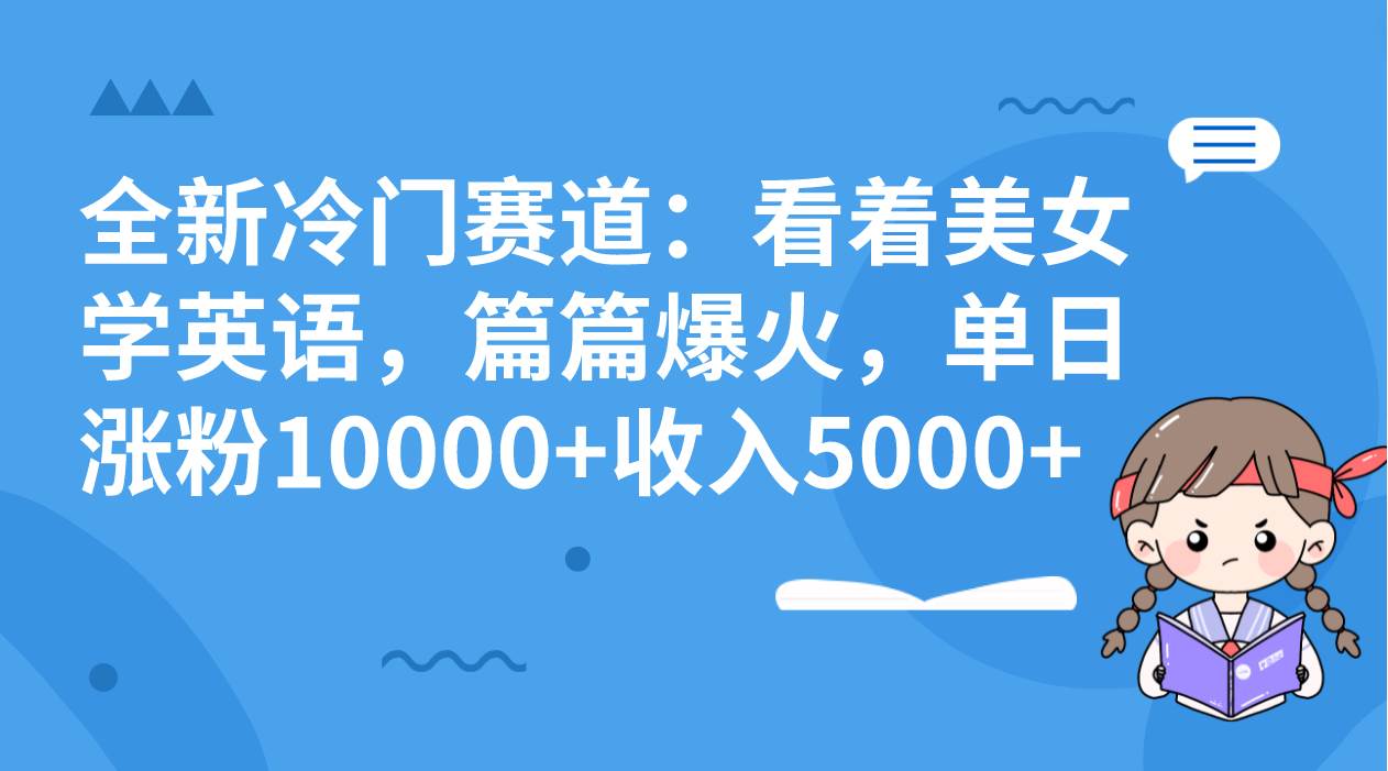 全新冷门赛道：看着美女学英语，篇篇爆火，单日涨粉10000+收入5000+-星河网创