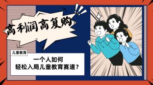 儿童教育赛道怎么做？适合个人的操盘方法，长期可做，高利润高复购-星河网创