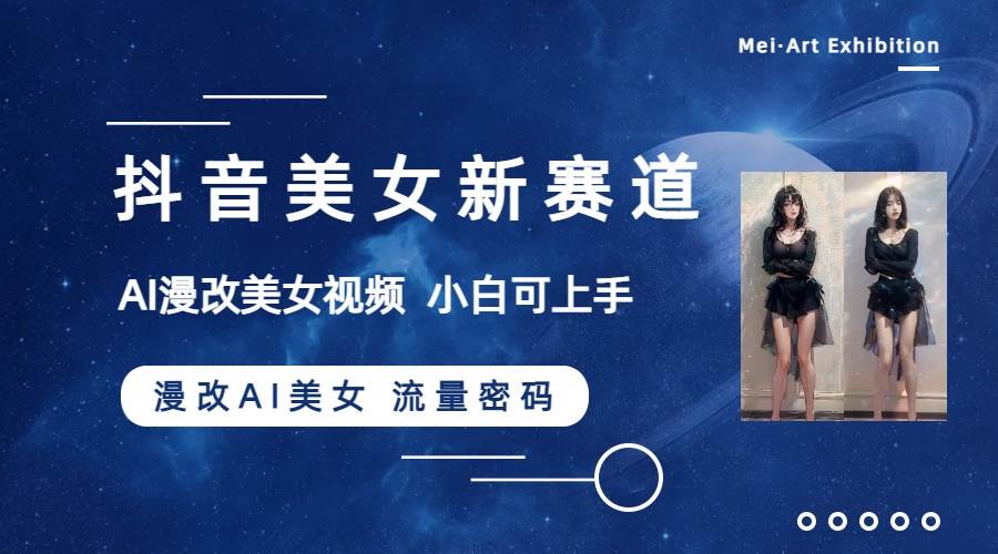 抖音美女新赛道-漫改AI美女流量密码,5分钟制作视频,新手一周涨万粉-星河网创