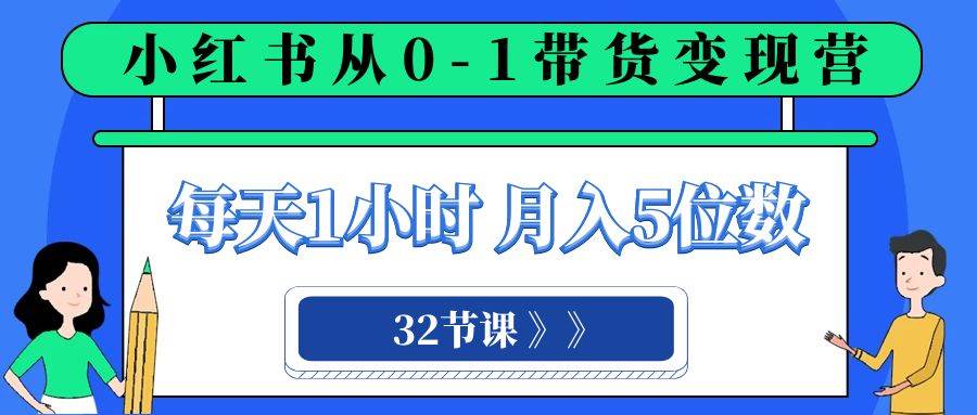 小红书 0-1带货变现营，每天1小时，轻松月入5位数（32节课）-星河网创