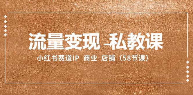 流量变现-私教课：小红书赛道IP  商业  店铺（58节课）-星河网创