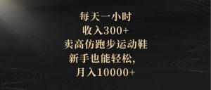 每天一小时，收入300+，卖高仿跑步运动鞋，新手也能轻松，月入10000+-星河网创