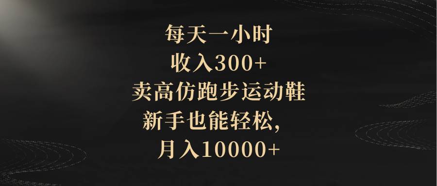 每天一小时，收入300+，卖高仿跑步运动鞋，新手也能轻松，月入10000+-星河网创