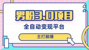 男粉3.0项目，日入1000+！全自动获客渠道，当天见效，新手小白也能简单操作-星河网创
