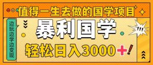 值得一生去做的国学项目，暴力国学，轻松日入3000+-星河网创