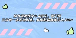 抖音漫画推文3.0玩法，零门槛，三分钟一条原创作品，复制粘贴轻松日入300+-星河网创