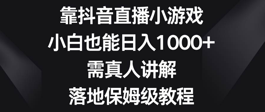 靠抖音直播小游戏，小白也能日入1000+，需真人讲解，落地保姆级教程-星河网创
