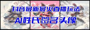 抖音最新最火Ai姓氏签名头像直播玩法（含开播视频教程+头像AI自动生成软件)-星河网创
