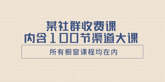 某社群收费课内含100节渠道大课(所有橱窗课程均在内)-星河网创