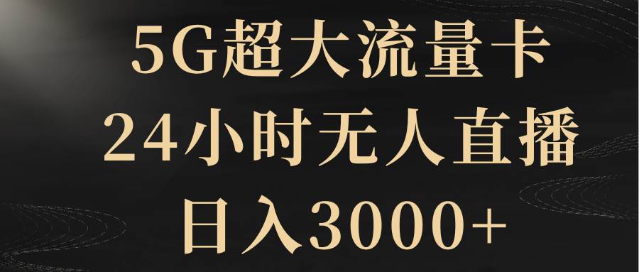 5G超大流量卡，24小时无人直播，日入3000+-星河网创