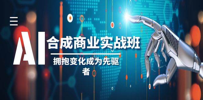 AI-合成商业实操班，拥抱变化成为先驱者（19节课）-星河网创