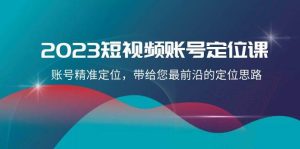 2023短视频账号-定位课，账号精准定位，带给您最前沿的定位思路（21节课）-星河网创