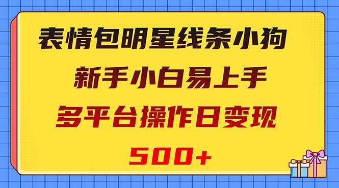 表情包明星线条小狗变现项目，小白易上手多平台操作日变现500+-星河网创