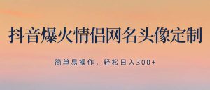 抖音爆火情侣网名头像定制，简单易操作，轻松日入300+，无需养号-星河网创