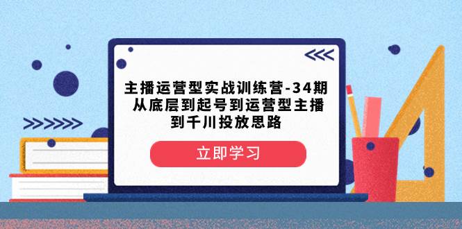 主播运营型实战训练营-第34期  从底层到起号到运营型主播到千川投放思路-星河网创