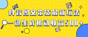 爆火抖音图文带货项目，最新玩法一键生成，单日轻松被动收益500+-星河网创