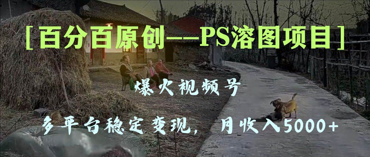 百分百原创,多平台稳定变现5000+,爆火视频号的PS溶图项目,手把手教你上手!-星河网创