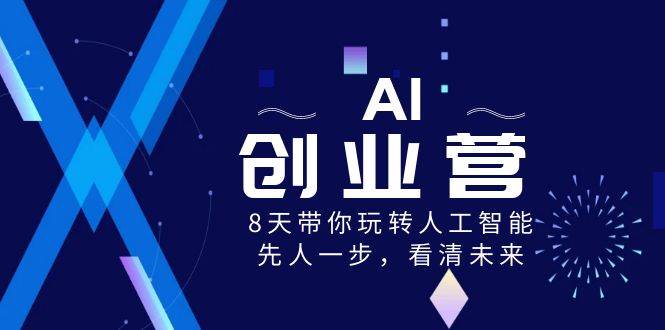 AI-创业营，8天带你玩转人工智能，先人一步，看清未来！-星河网创