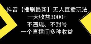 抖音【播剧最新】无人直播玩法，不违规、不封号， 一天收益3000+，一个…-星河网创