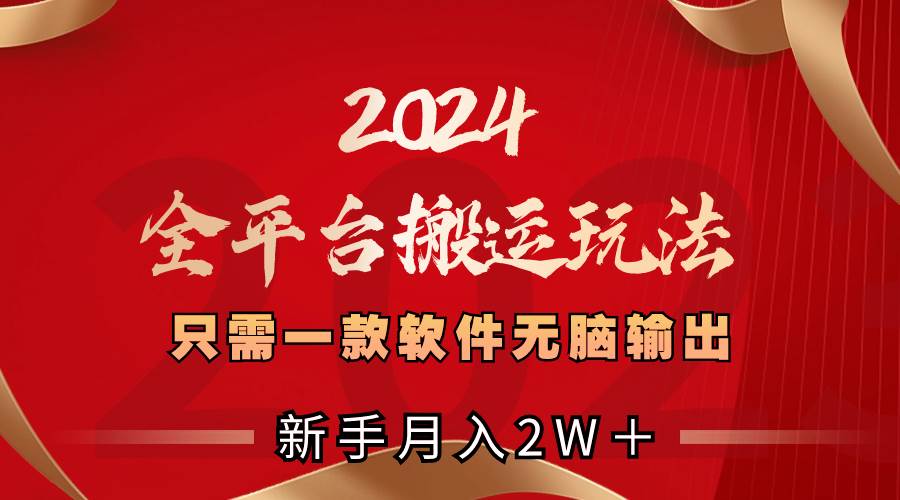 2024全平台搬运玩法,只需一款软件,无脑输出,新手也能月入2W+-星河网创