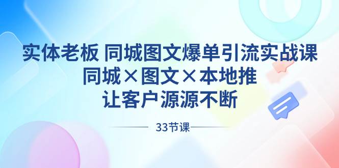 实体老板 同城图文爆单引流实战课，同城×图文×本地推，让客户源源不断-星河网创