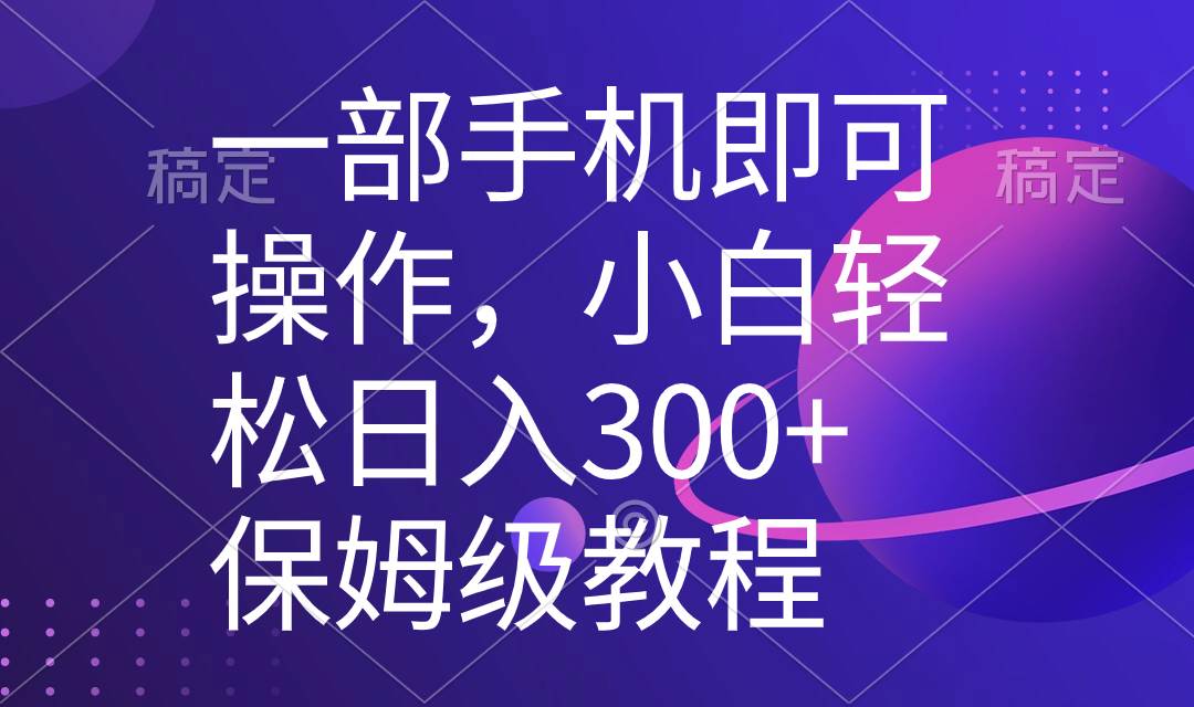 一部手机即可操作，小白轻松上手日入300+保姆级教程，五分钟一个原创视频-星河网创