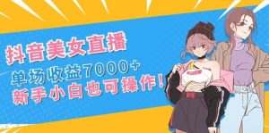 抖音美女直播，单场收益7000+,新手小白也可操作-星河网创