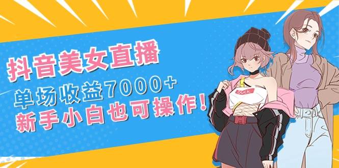 抖音美女直播,单场收益7000+,新手小白也可操作-星河网创