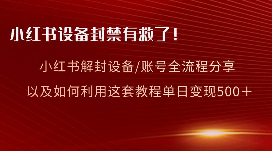 小红书设备及账号解封全流程分享，亲测有效，以及如何利用教程变现-星河网创