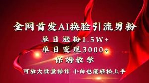 全网独创首发AI换脸引流男粉单日涨粉1.5W+变现3000+小白也能上手快速拿结果-星河网创