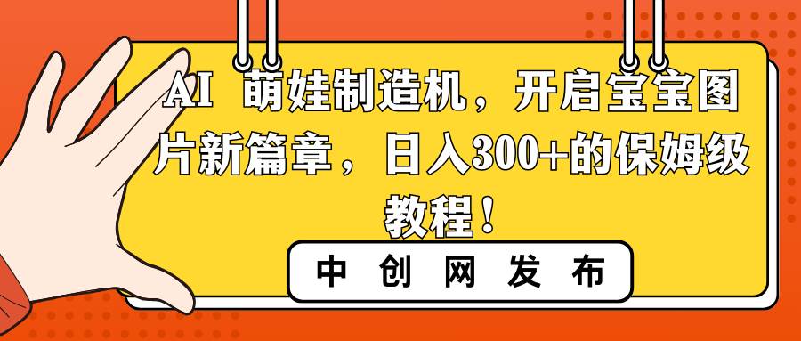 AI 萌娃制造机，开启宝宝图片新篇章，日入300+的保姆级教程！-星河网创