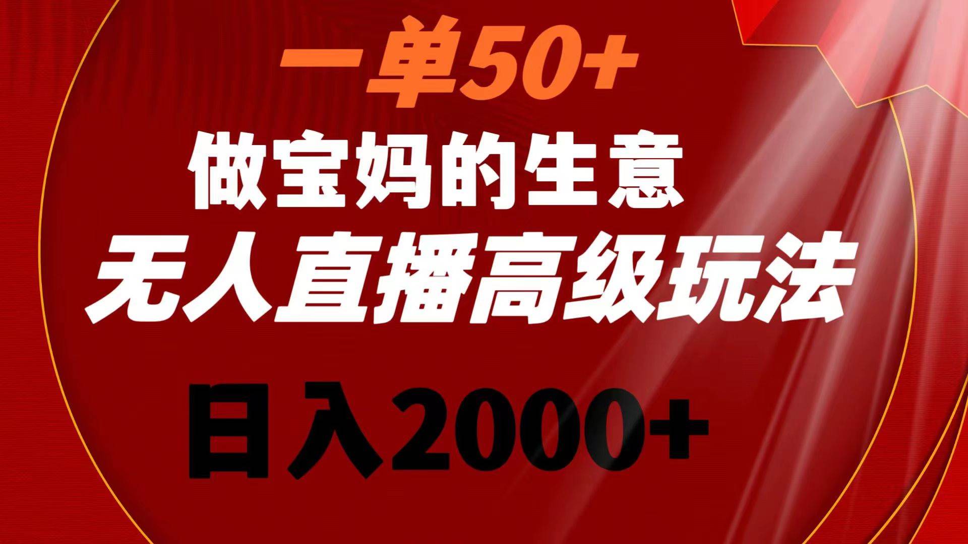 一单50+做宝妈的生意 无人直播高级玩法 日入2000+-星河网创