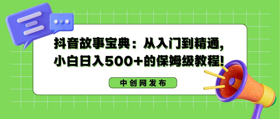 抖音故事宝典：从入门到精通，小白日入500+的保姆级教程！-星河网创
