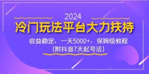 2024冷门玩法平台大力扶持，收益稳定，一天5000+，保姆级教程（附抖音7…-星河网创
