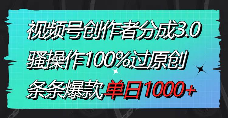 视频号创作者分成3.0玩法，骚操作100%过原创，条条爆款，单日1000+-星河网创