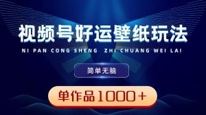 视频号好运壁纸玩法，简单无脑 ，发一个爆一个，单作品收益1000＋-星河网创