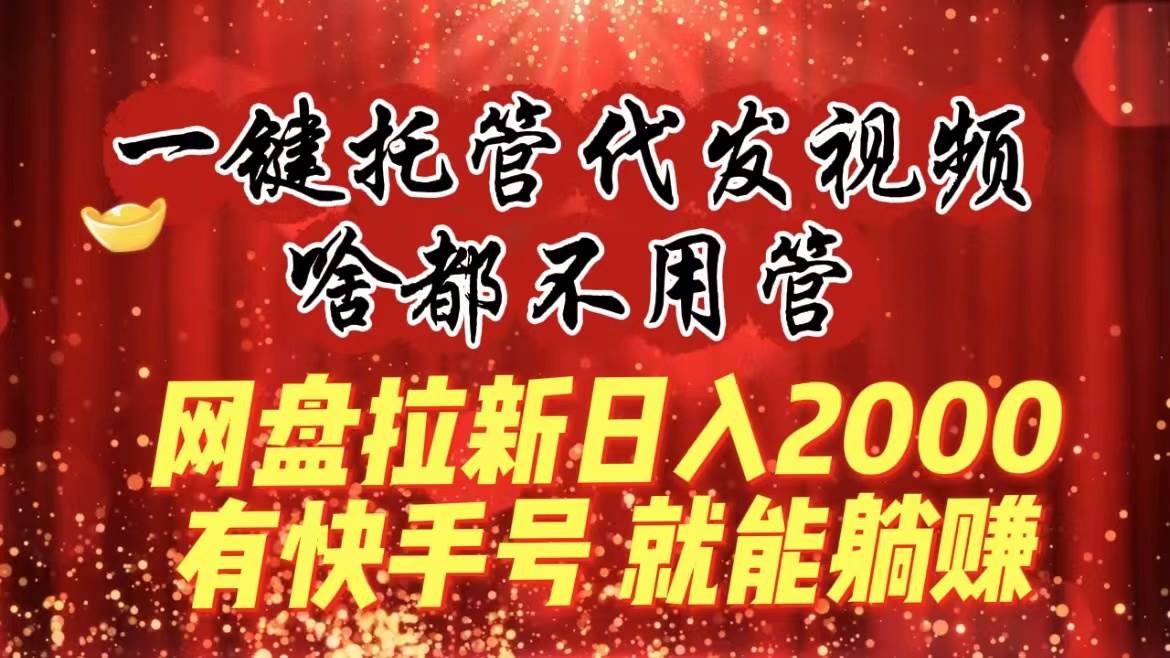 一键托管代发视频，啥都不用管，网盘拉新日入2000+，有快手号就能躺赚-星河网创