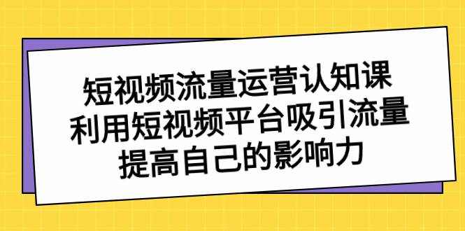 短视频流量-运营认知课，利用短视频平台吸引流量，提高自己的影响力-星河网创