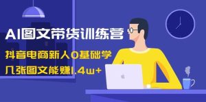AI图文带货训练营：抖音电商新人0基础学，几张图文能赚1.4w+-星河网创