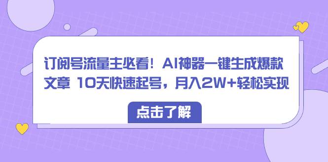 订阅号流量主必看！AI神器一键生成爆款文章 10天快速起号，月入2W+轻松实现-星河网创