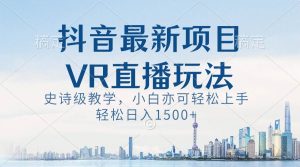 抖音最新VR直播玩法，史诗级教学，小白也可轻松上手，轻松日入1500+-星河网创