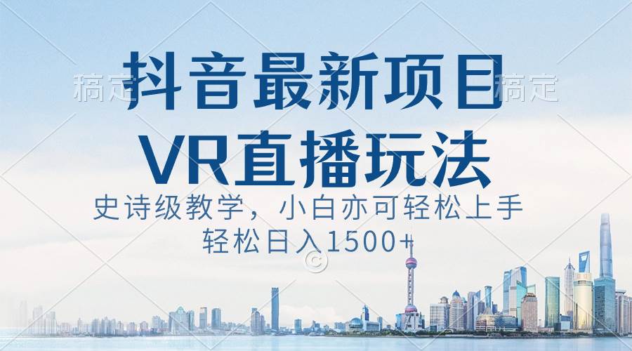 抖音最新VR直播玩法，史诗级教学，小白也可轻松上手，轻松日入1500+-星河网创