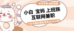 适合小白 宝妈 上班族 大学生互联网兼职 小红书爆款项目Animal秀,月入1W-星河网创