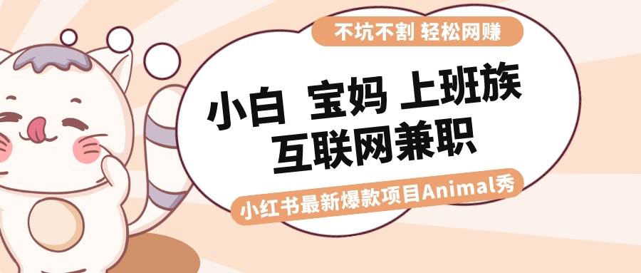适合小白 宝妈 上班族 大学生互联网兼职 小红书爆款项目Animal秀,月入1W-星河网创