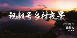 视频号乡村夜景治愈视频课程，一条龙实操玩法（教程+素材+软件）-星河网创