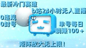 最新冷门赛道，b站24小时无人直播，0违规0封号，单号每日躺赚100＋，矩阵放大无上限！-星河网创