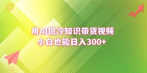 用AI做冷知识带货视频，小白也能日入300+-星河网创