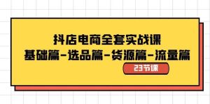 抖店电商全套实战课：基础篇-选品篇-货源篇-流量篇（23节课）-星河网创